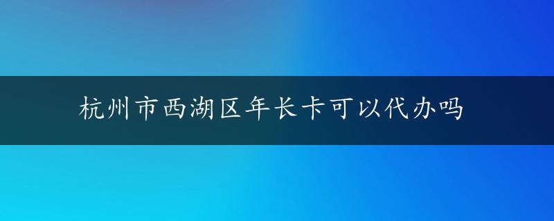 杭州市西湖区年长卡可以代办吗