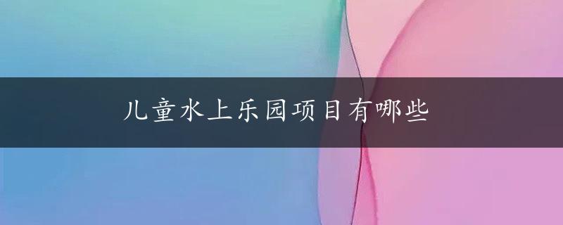 儿童水上乐园项目有哪些