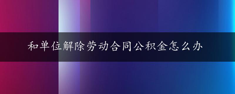 和单位解除劳动合同公积金怎么办