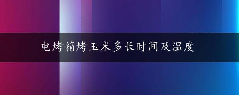 电烤箱烤玉米多长时间及温度