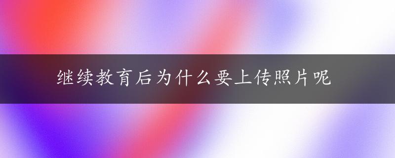 继续教育后为什么要上传照片呢