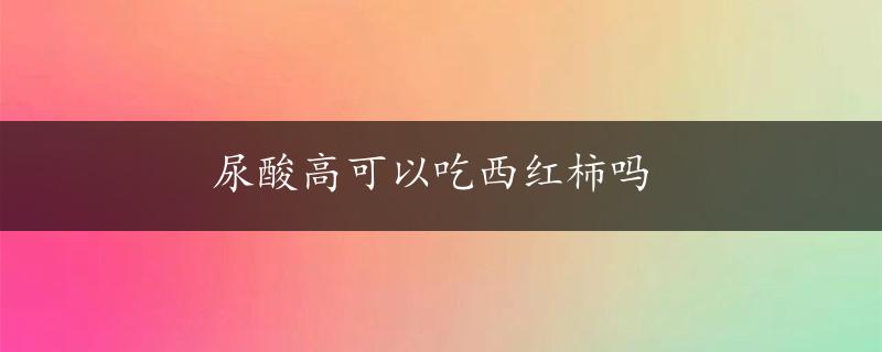 尿酸高可以吃西红柿吗