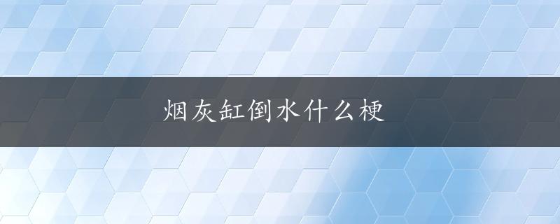 烟灰缸倒水什么梗