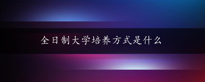 全日制大学培养方式是什么