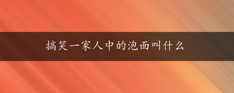 搞笑一家人中的泡面叫什么