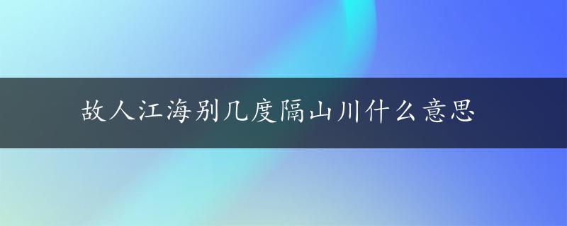 故人江海别几度隔山川什么意思