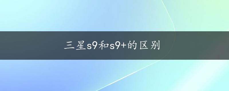 三星s9和s9+的区别