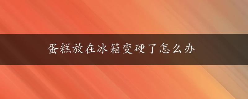 蛋糕放在冰箱变硬了怎么办