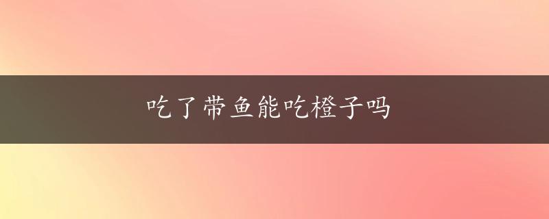 吃了带鱼能吃橙子吗