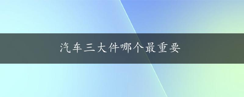 汽车三大件哪个最重要