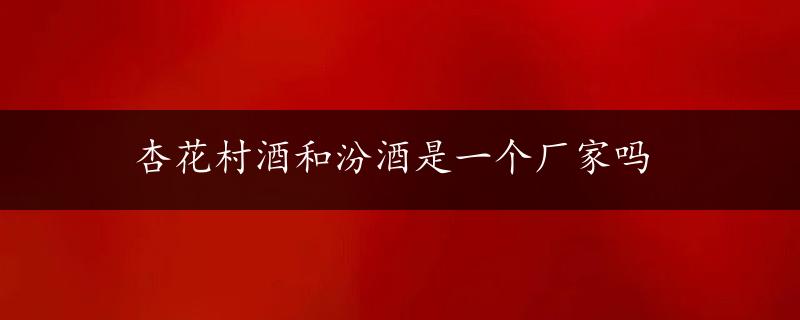 杏花村酒和汾酒是一个厂家吗