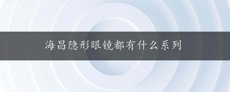 海昌隐形眼镜都有什么系列