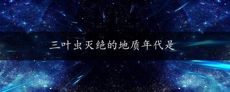 三叶虫灭绝的地质年代是