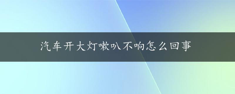 汽车开大灯嗽叭不响怎么回事