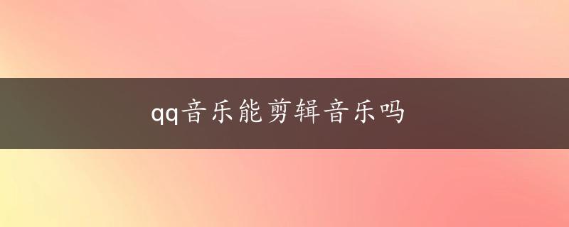 qq音乐能剪辑音乐吗