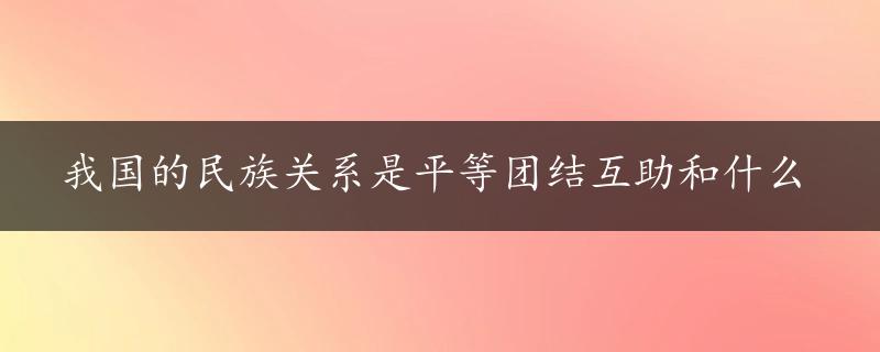 我国的民族关系是平等团结互助和什么