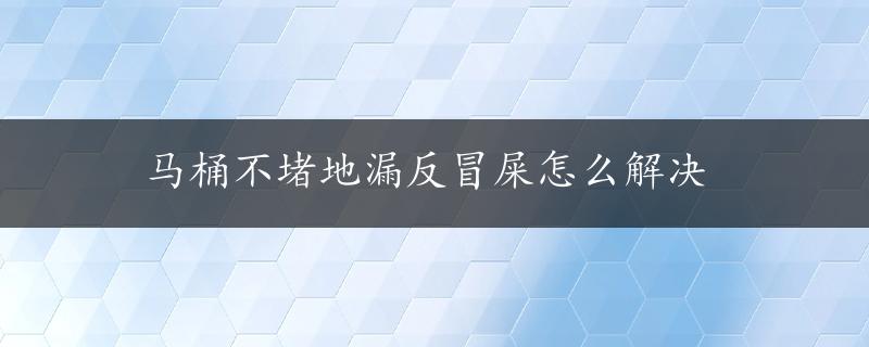 马桶不堵地漏反冒屎怎么解决