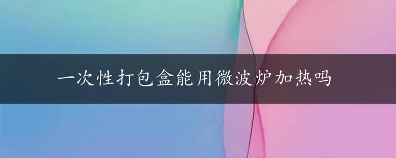 一次性打包盒能用微波炉加热吗