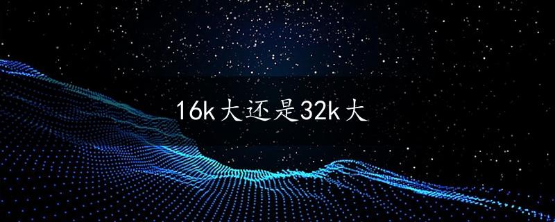 16k大还是32k大