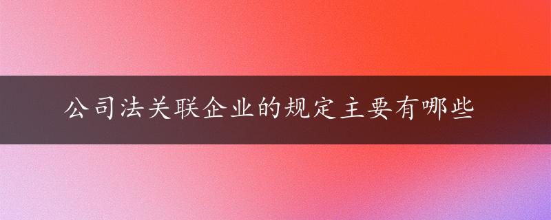 公司法关联企业的规定主要有哪些