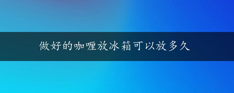 做好的咖喱放冰箱可以放多久