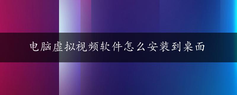 电脑虚拟视频软件怎么安装到桌面