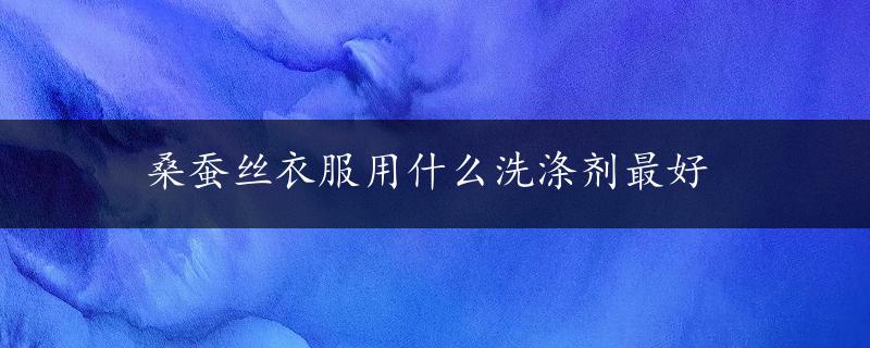 桑蚕丝衣服用什么洗涤剂最好