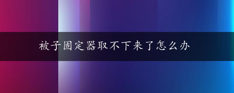 被子固定器取不下来了怎么办