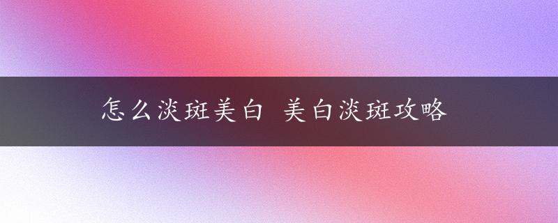 怎么淡斑美白 美白淡斑攻略