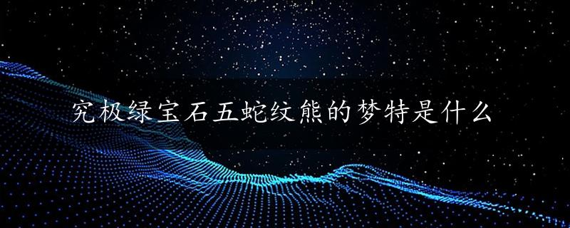 究极绿宝石五蛇纹熊的梦特是什么