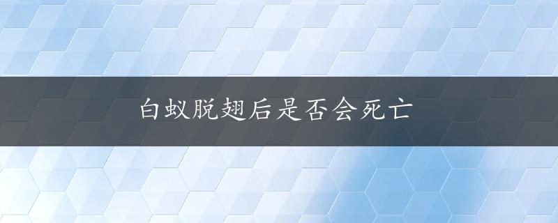 白蚁脱翅后是否会死亡