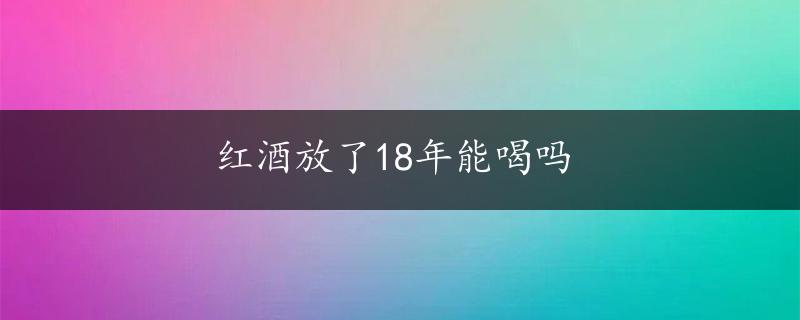 红酒放了18年能喝吗