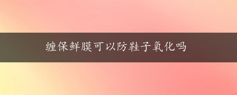 缠保鲜膜可以防鞋子氧化吗