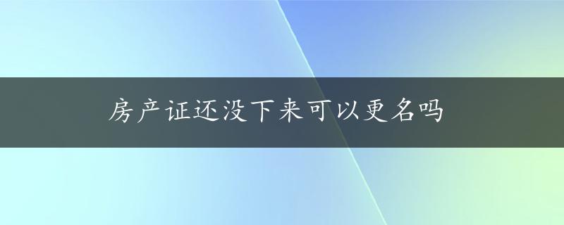 房产证还没下来可以更名吗