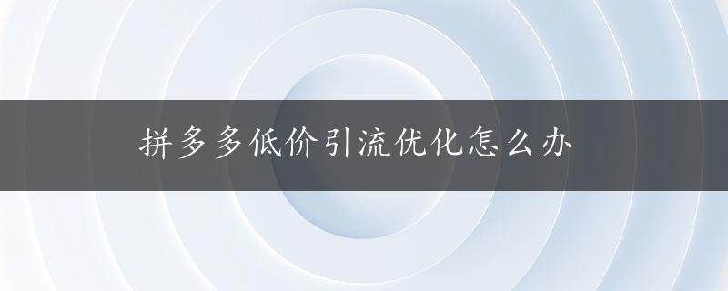 拼多多低价引流优化怎么办