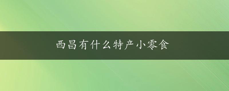 西昌有什么特产小零食