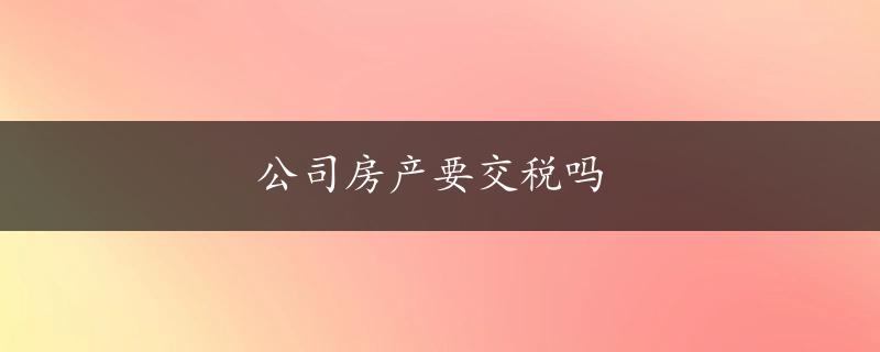 公司房产要交税吗