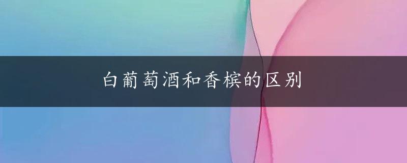 白葡萄酒和香槟的区别