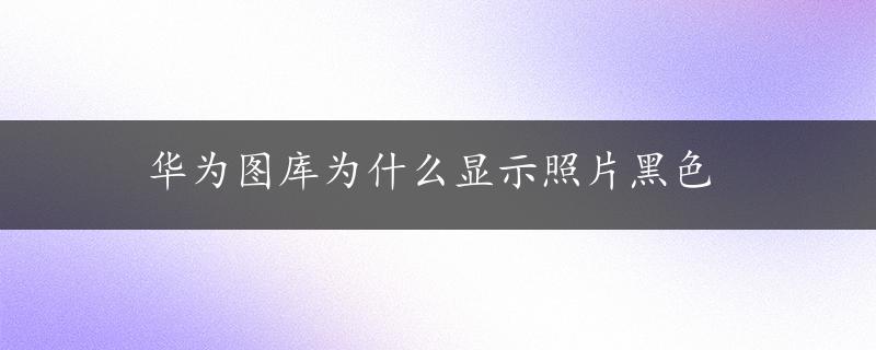 华为图库为什么显示照片黑色