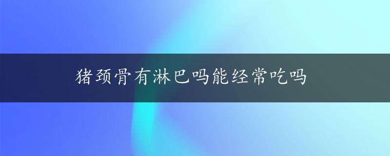 猪颈骨有淋巴吗能经常吃吗