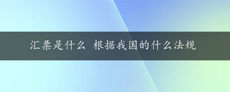 汇票是什么 根据我国的什么法规