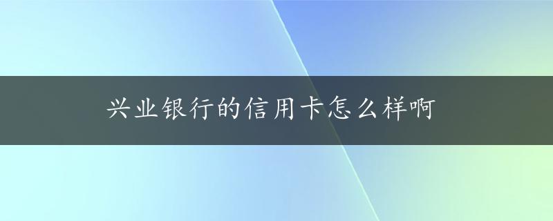 兴业银行的信用卡怎么样啊