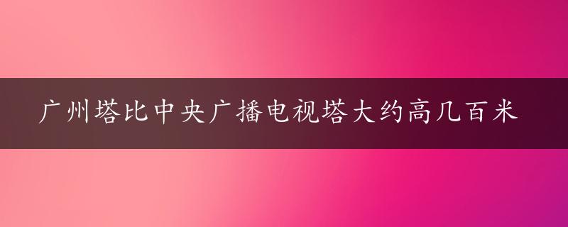 广州塔比中央广播电视塔大约高几百米