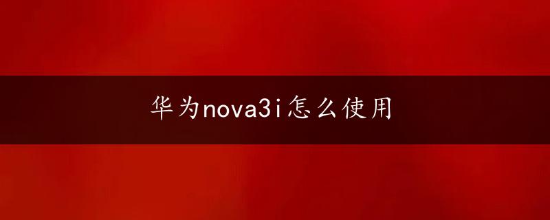 华为nova3i怎么使用