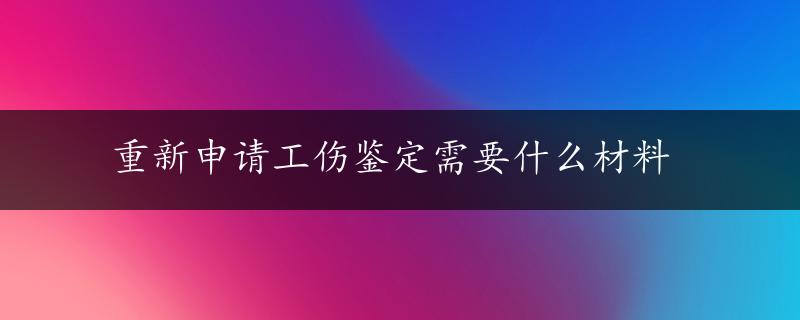 重新申请工伤鉴定需要什么材料