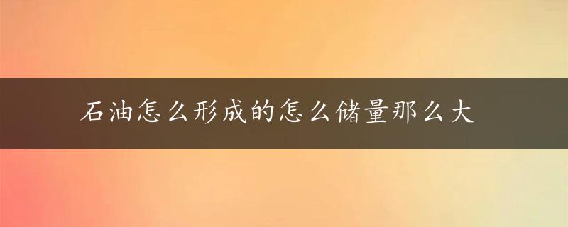 石油怎么形成的怎么储量那么大