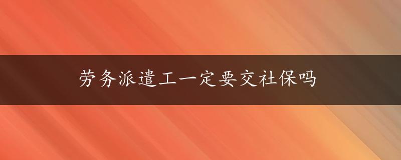 劳务派遣工一定要交社保吗