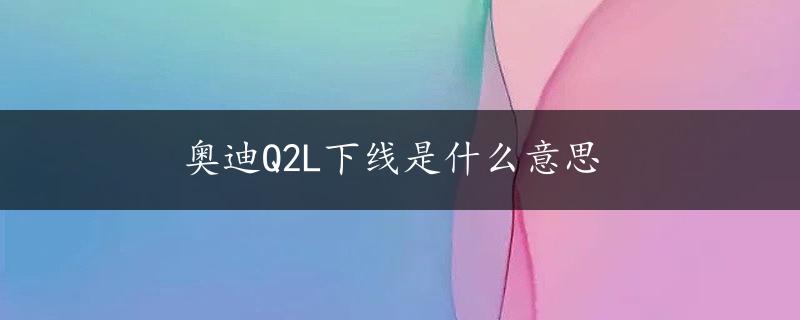 奥迪Q2L下线是什么意思