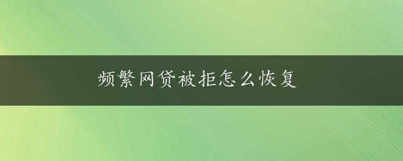 频繁网贷被拒怎么恢复