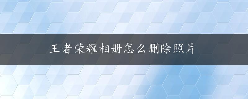 王者荣耀相册怎么删除照片